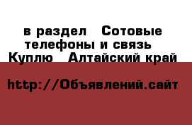  в раздел : Сотовые телефоны и связь » Куплю . Алтайский край